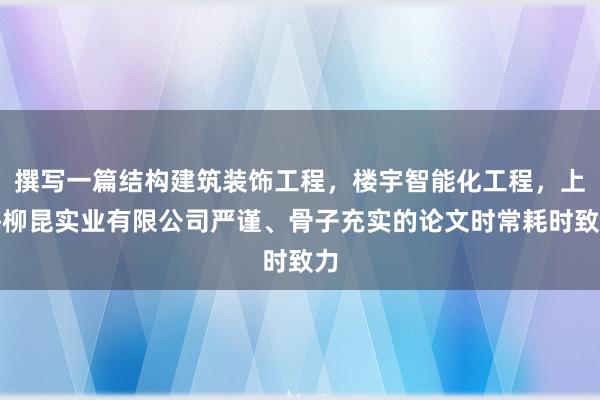 撰写一篇结构建筑装饰工程，楼宇智能化工程，上海柳昆实业有限公司严谨、骨子充实的论文时常耗时致力