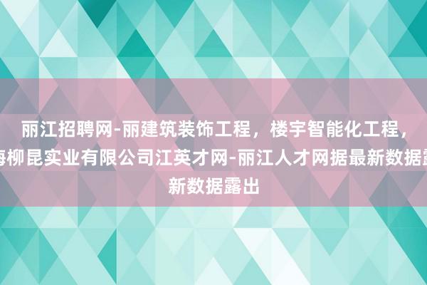 丽江招聘网-丽建筑装饰工程，楼宇智能化工程，上海柳昆实业有限公司江英才网-丽江人才网据最新数据露出