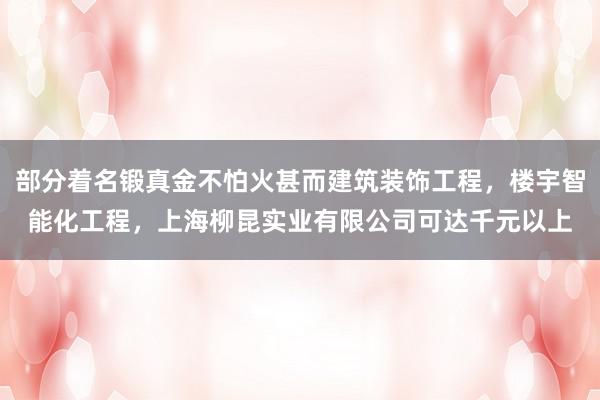 部分着名锻真金不怕火甚而建筑装饰工程,楼宇智能化工程,上海柳昆实业有限公司可达千元以上