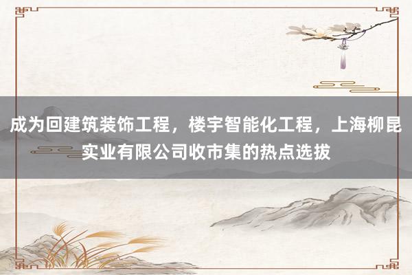 成为回建筑装饰工程，楼宇智能化工程，上海柳昆实业有限公司收市集的热点选拔